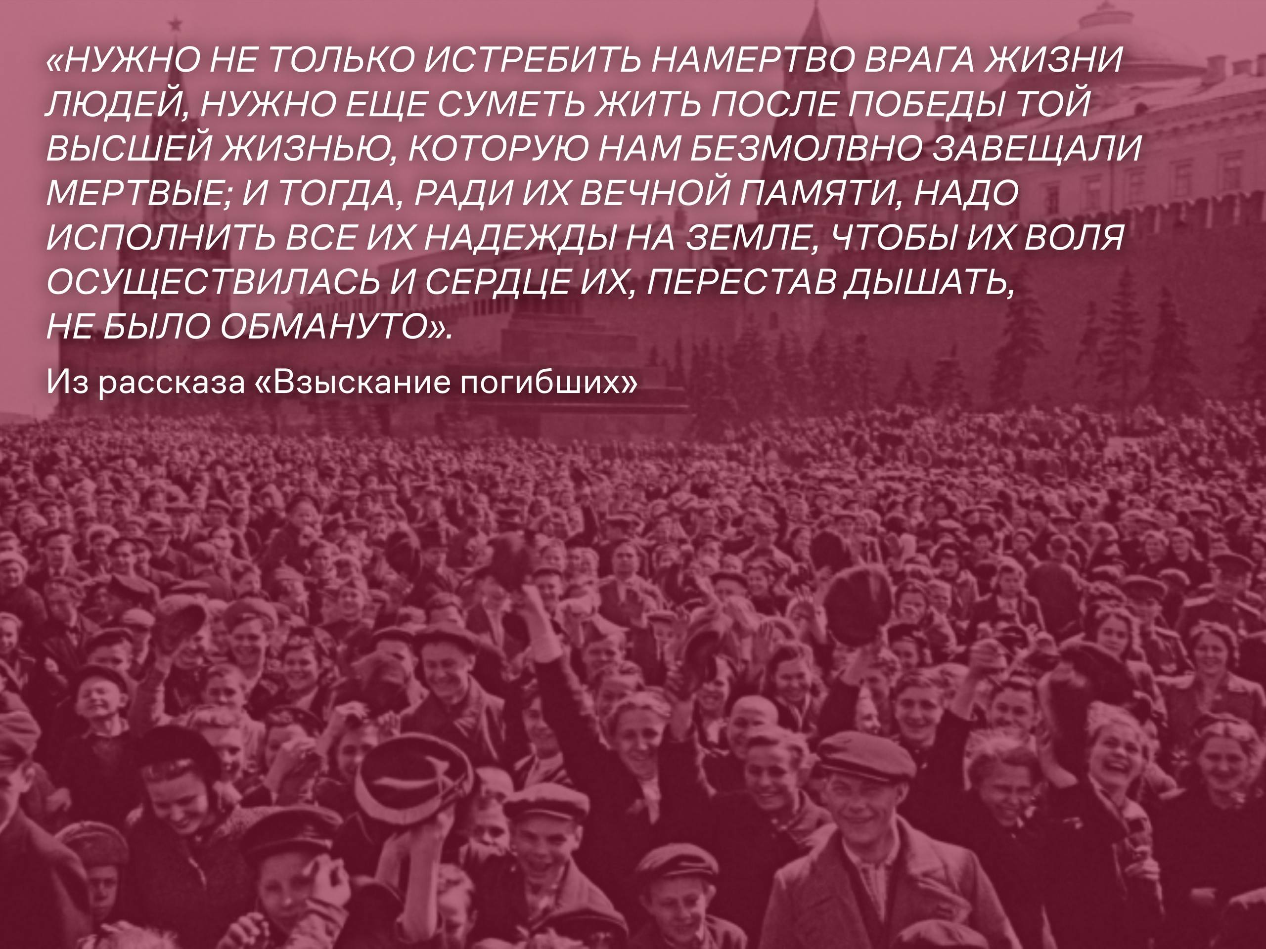 «...и нам надо так жить теперь, чтобы смерть наших людей была оправдана счастливой и свободной судьбой нашего народа и тем была взыскана их гибель» (Из рассказа «Взыскание погибших») «...и нам надо так жить теперь, чтобы смерть наших людей была оправдана счастливой и свободной судьбой нашего народа и тем была взыскана их гибель» (Из рассказа «Взыскание погибших»)